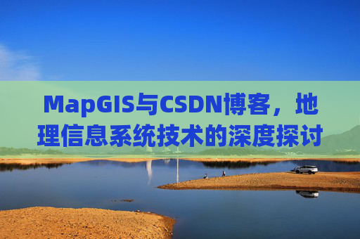 MapGIS与CSDN博客,地理信息系统技术的深度探讨